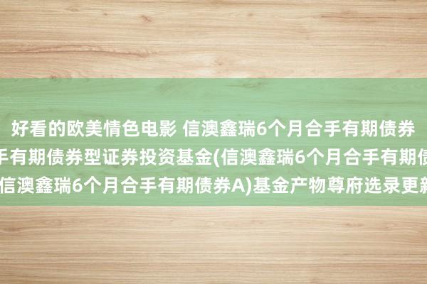 好看的欧美情色电影 信澳鑫瑞6个月合手有期债券A: 信澳鑫瑞6个月合手有期债券型证券投资基金(信澳鑫瑞6个月合手有期债券A)基金产物尊府选录更新