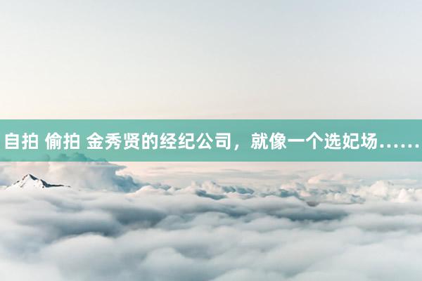 自拍 偷拍 金秀贤的经纪公司，就像一个选妃场……