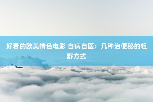 好看的欧美情色电影 自病自医：几种治便秘的粗野方式