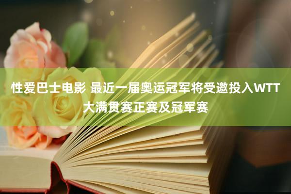 性爱巴士电影 最近一届奥运冠军将受邀投入WTT大满贯赛正赛及冠军赛