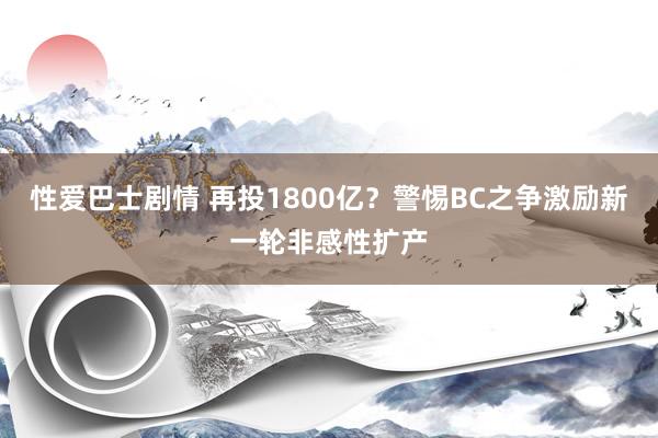 性爱巴士剧情 再投1800亿？警惕BC之争激励新一轮非感性扩产