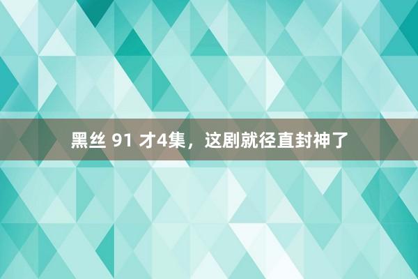 黑丝 91 才4集，这剧就径直封神了