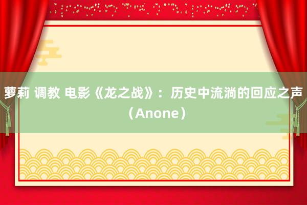 萝莉 调教 电影《龙之战》：历史中流淌的回应之声（Anone）