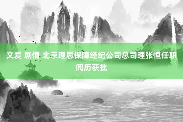 文爱 剧情 北京理思保障经纪公司总司理张恒任职阅历获批