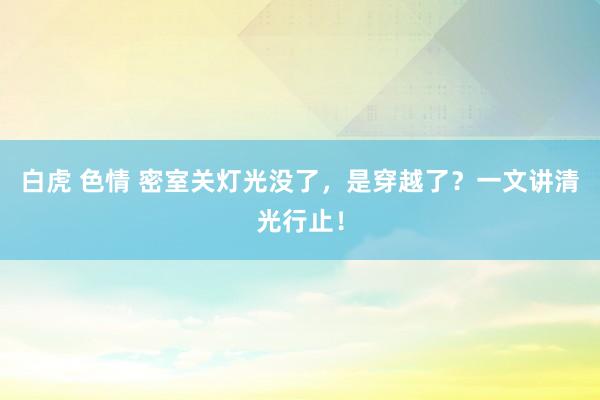白虎 色情 密室关灯光没了，是穿越了？一文讲清光行止！