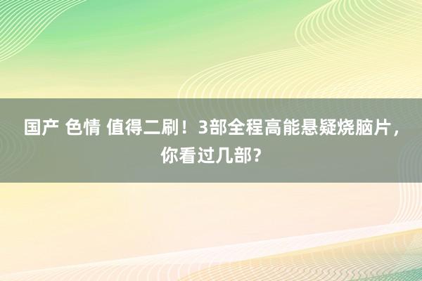 国产 色情 值得二刷！3部全程高能悬疑烧脑片，你看过几部？