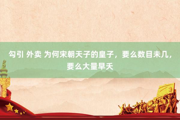 勾引 外卖 为何宋朝天子的皇子，要么数目未几，要么大量早夭
