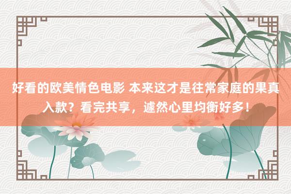 好看的欧美情色电影 本来这才是往常家庭的果真入款？看完共享，遽然心里均衡好多！
