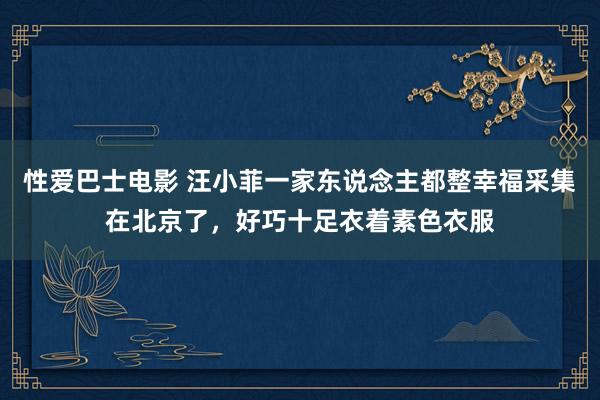 性爱巴士电影 汪小菲一家东说念主都整幸福采集在北京了，好巧十足衣着素色衣服