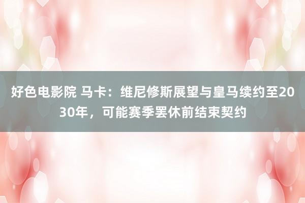 好色电影院 马卡：维尼修斯展望与皇马续约至2030年，可能赛季罢休前结束契约